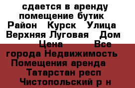 сдается в аренду помещение бутик › Район ­ Курск › Улица ­ Верхняя Луговая › Дом ­ 13 › Цена ­ 500 - Все города Недвижимость » Помещения аренда   . Татарстан респ.,Чистопольский р-н